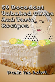 Title: 50 Decadent Unbaked Cakes And Tarts Recipes (50 Decadent Recipes, #14), Author: Brenda Van Niekerk