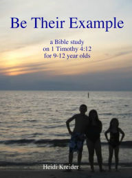 Title: Be Their Example... a Bible study for 9-12 year olds, Author: Heidi Kreider