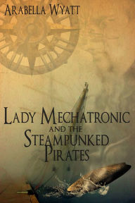 Title: Lady Mechatronic and the Steampunked Pirates, Author: Arabella Wyatt