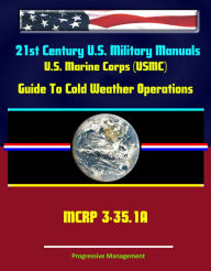 Title: 21st Century U.S. Military Manuals: U.S. Marine Corps (USMC) Guide To Cold Weather Operations MCRP 3-35.1A, Author: Progressive Management