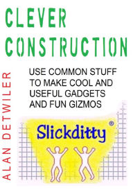 Title: Clever Construction: Use Common Stuff To Make Cool And Useful, Author: Alan Detwiler