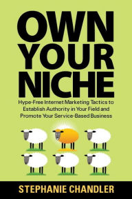Title: Own Your Niche: Hype-Free Internet Marketing Tactics to Establish Authority in Your Field and Promote Your Service-Based Business, Author: Stephanie Chandler