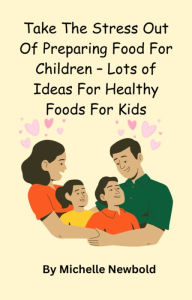 Title: Take The Stress Out Of Preparing Food For Children: Lots of Ideas For Healthy Foods For Kids, Author: Michelle Newbold