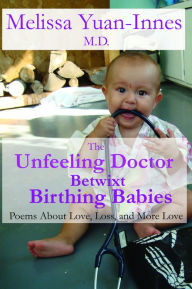 Title: The Unfeeling Doctor Betwixt Birthing Babies: Poems About Love, Loss, and More Love, Author: Melissa Yuan-Innes