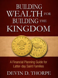 Title: Building Wealth for Building the Kingdom: A Financial Planning Guide for Latter-day Saint Families, Author: Devin Thorpe