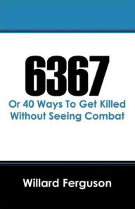 Title: 6367 (Or 40 Ways to Get Killed Without Seeing Combat), Author: Willard Ferguson