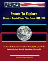 Title: Power To Explore: History of Marshall Space Flight Center 1960-1990 - von Braun, Apollo, Saturn V Rocket, Lunar Rover, Skylab, Space Shuttle, Challenger Accident, Spacelab, Hubble Space Telescope, ISS, Author: Progressive Management