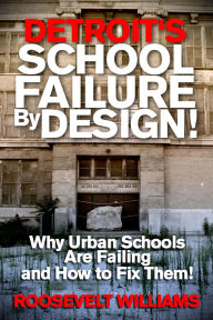 Title: Detroit's School Failure By Design! Why Urban Schools Are Failing And How To Fix Them!, Author: Roosevelt Williams