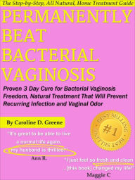 Title: Permanently Beat Bacterial Vaginosis: Proven 3 Day Cure for Bacterial Vaginosis Freedom, Natural Treatment That Will Prevent Recurring Infection and Vaginal Odor, Author: Caroline D. Greene