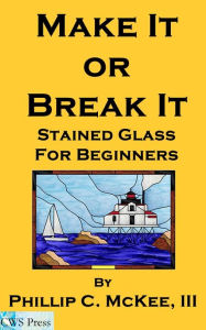 Title: Make It Or Break It; Stained Glass For Beginners, 2nd Edition, Author: Phillip McKee