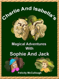 Title: Charlie And Isabella's Magical Adventures With Sophie And Jack, Author: Felicity McCullough