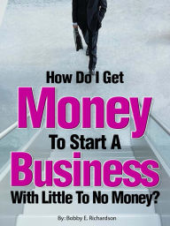 Title: How Do I Get Money To Start A Business With Little To No Money? - Special Edition, Author: Bobby Richardson