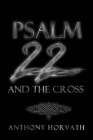 Title: Psalm 22 And The Cross: Or, One Reason So Many of the First Christians Were Jews, Author: Anthony Horvath