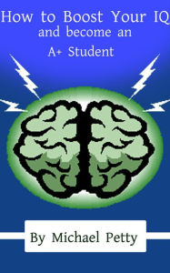 Title: How to Boost Your IQ and become an A+ Student, Author: Michael Petty