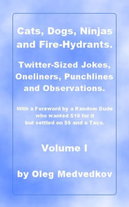 Title: Cats, Dogs, Ninjas and Fire-Hydrants. Twitter-Sized Jokes, Oneliners, Punchlines and Observations. With a Foreword by a Random Dude who wanted $10 for it but settled on $5 and a Taco., Author: Oleg Medvedkov