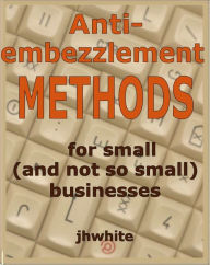 Title: Anti-Embezzlement Methods for Small (And Not So Small) Businesses, Author: J H White