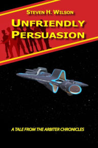 Title: Unfriendly Persuasion: A Tale from the Arbiter Chronicles, Author: Steven H Wilson