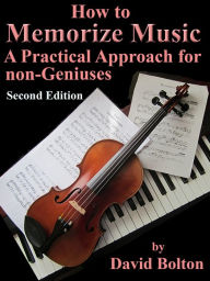 Title: How to Memorize Music -A Practical Approach for Non-Geniuses, Author: David Bolton