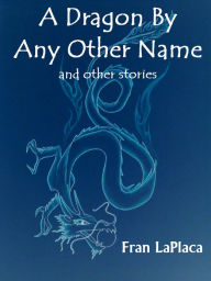 Title: A Dragon By Any Other Name and Other Stories, Author: Fran LaPlaca