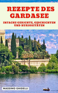 Title: Rezepte des Gardasee: Einfache Gerichte, Geschichten und Kuriositäten, Author: Massimo Ghidelli