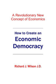 Title: How to Create An Economic Democracy, Author: Richard J. Wilson