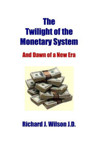 Title: The Twilight of the Monetary System: And Dawn of a New Era, Author: Richard J. Wilson