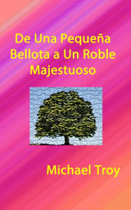 Title: De Una Pequeña Bellota a Un Roble Majestuoso, Author: Micahel Troy