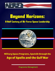 Title: Beyond Horizons: A Half Century of Air Force Space Leadership, Military Space Programs, Sputnik through the Age of Apollo and the Gulf War, Author: Progressive Management