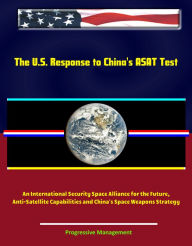 Title: The U.S. Response to China's ASAT Test: An International Security Space Alliance for the Future, Anti-Satellite Capabilities and China's Space Weapons Strategy, Author: Progressive Management