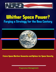 Title: Whither Space Power? Forging a Strategy for the New Century: Future Space Warfare Scenarios and Options for Space Security, Author: Progressive Management