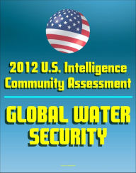 Title: 2012 U.S. Intelligence Community Threat Assessment on Global Water Security: Shortages, Floods, National Security Impact, Nile, Tigris-Euphrates, Mekong, Jordan, Indus, Brahmaputra, and Amu Darya, Author: Progressive Management