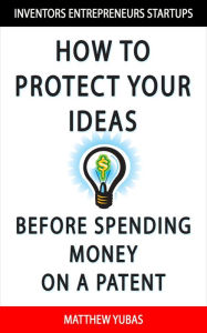 Title: How to Protect Your Ideas Before Spending Money on a Patent, Author: Matthew Yubas