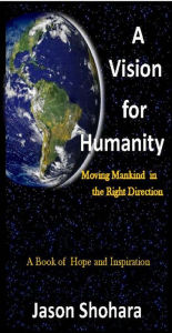 Title: A Vision for Humanity: Moving Mankind in the Right Direction, Rev. 3, Author: Jason Shohara