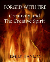 Title: Forged With Fire: Creativity and The Creative Spirit, Author: Emily Hanlon