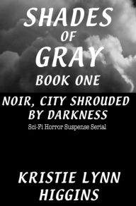 Title: #1 Shades of Gray Noir, City Shrouded By Darkness- Sci-Fi Horror Suspense Serial, Author: Kristie Lynn Higgins