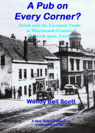 Title: A Pub on Every Corner?: Drink and the Licensed Trade in Nineteenth-Century Berwick-upon-Tweed, Author: Wendy Bell Scott