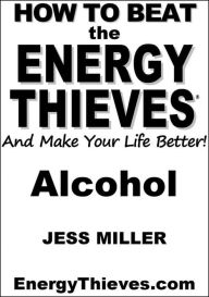 Title: How To Beat The Energy Thieves And Make Your Life Better - Alcohol, Author: Jess Miller