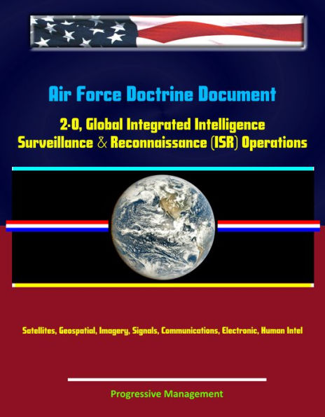 Air Force Doctrine Document 2-0, Global Integrated Intelligence, Surveillance & Reconnaissance (ISR) Operations - Satellites, Geospatial, Imagery, Signals, Communications, Electronic, Human Intel