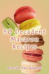 Title: 50 Decadent Macaron Recipes, Author: Brenda Van Niekerk