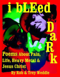 Title: i bLEed DaRk: Poems About Pain, Life, Heavy Metal and Jesus Christ, Author: Rob and Trey Weddle Jr