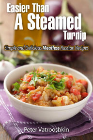 Title: Easier Than a Steamed Turnip: Simple and Delicious Meatless Russian Recipes, Author: Peter Vatrooshkin