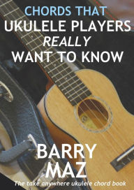 Title: Chords That Ukulele Players Really Want To Know, Author: Barry Maz