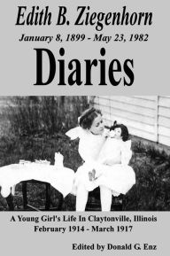 Title: Edith B. Ziegenhorn Diaries: A Young Girl's Life In Claytonville, Illinois - 1914 to 1917, Author: Donald Enz