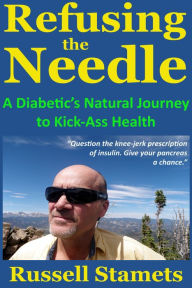 Title: Refusing The Needle: A Diabetic's Natural Journey To Kick-Ass Health, Author: Russell Stamets