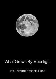 Title: What Grows By Moonlight, Author: Jerome Francis Lusa