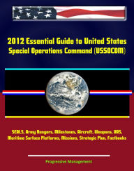 Title: 2012 Essential Guide to United States Special Operations Command (USSOCOM) - SEALS, Army Rangers, Milestones, Aircraft, Weapons, UAS, Maritime Surface Platforms, Missions, Strategic Plan, Factbooks, Author: Progressive Management