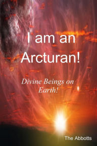 Title: I am an Arcturan!: Divine Beings on Earth!, Author: The Abbotts