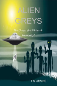 Title: Alien Greys: The Greys, the Whites & Humanity!, Author: The Abbotts