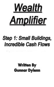 Title: Wealth Amplifier Step 1: Small Buildings, Incredible Cash Flows, Author: Gunnar Dylenn