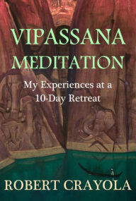 Title: Vipassana Meditation: My Experiences at a 10-Day Retreat, Author: Robert Crayola